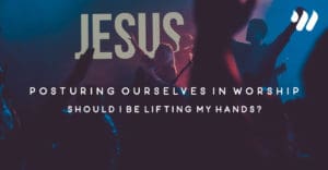 Posturing Ourselves in Worship Should I Be Lifting My Hands? By Jordan Holt