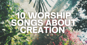 10 Worship Songs About Creation