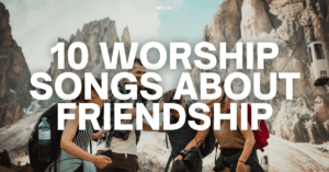10 Worship Songs About Friendship