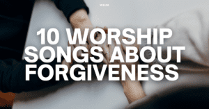 10 Worship Songs About Forgiveness
