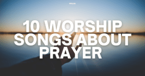 10 Worship Songs About Prayer