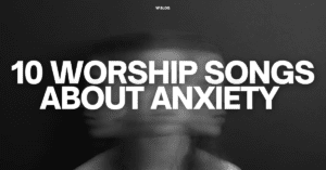10 Worship Songs About Anxiety