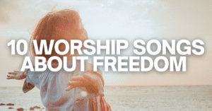 10 Worship Songs About Freedom