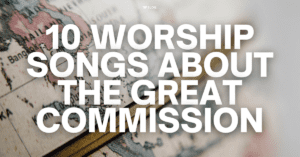 10 Worship Songs About The Great Commission