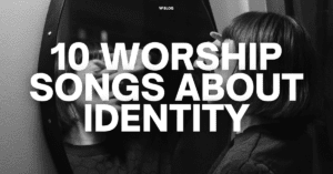 10 Worship Songs About Identity