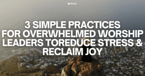 3 Simple Practices for Overwhelmed Worship Leaders to Reduce Stress & Reclaim Joy